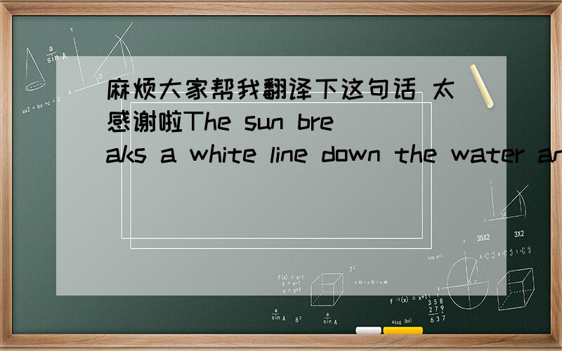 麻烦大家帮我翻译下这句话 太感谢啦The sun breaks a white line down the water and dances on the orange buoys, strung like ornaments along the curve of the cove, and on the hull of the glass-bottomed boat, just now returning from its daw