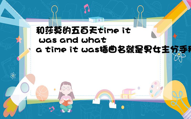 和莎莫的五百天time it was and what a time it was插曲名就是男女主分手那天在电影院让女主哭的那部电影里,新郎新娘在车里时的那首插曲的名,大概在1小时17分左右time it was and what a time it was 那句