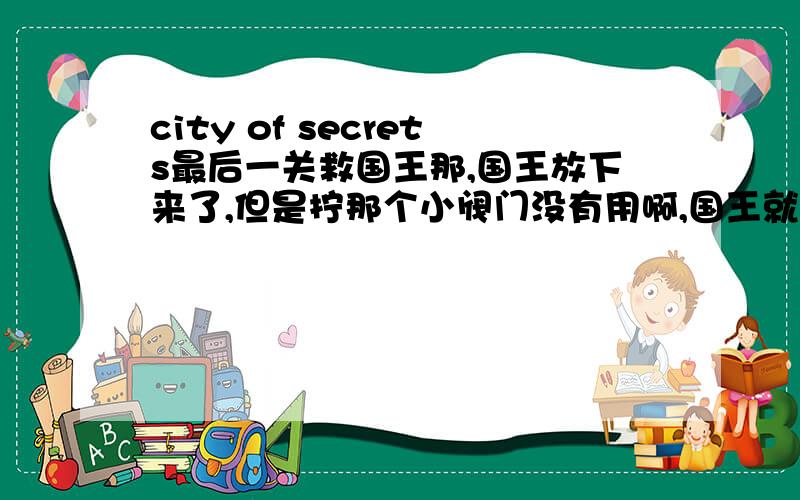 city of secrets最后一关救国王那,国王放下来了,但是拧那个小阀门没有用啊,国王就这么掉在半空中没办法了,求救啊!