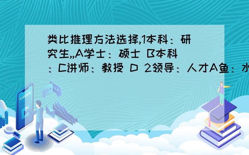 类比推理方法选择,1本科：研究生,,A学士：硕士 B本科：C讲师：教授 D 2领导：人才A鱼：水 B启蒙老师：学生 C伯乐：千里马 D嘴唇：牙齿3金刚石：石墨A 氧气:氮气 B生石灰：熟石灰 C红磷：白