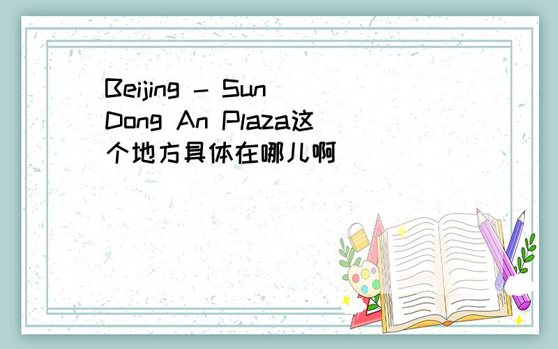 Beijing - Sun Dong An Plaza这个地方具体在哪儿啊