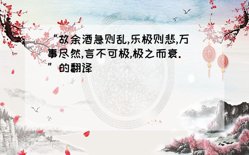 “故余酒急则乱,乐极则悲,万事尽然,言不可极,极之而衰.”的翻译