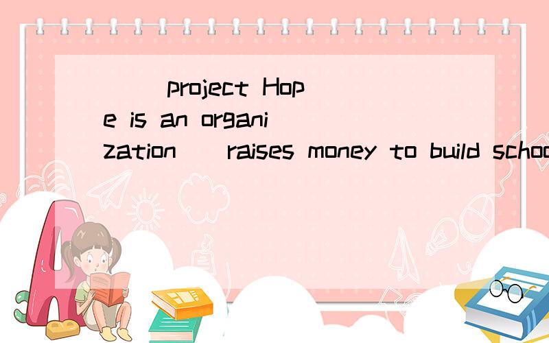 ( )project Hope is an organization__raises money to build schools and buy books for poor childrenA that B who Cwhat D where