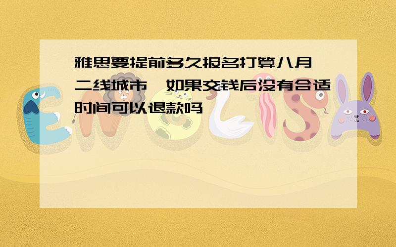 雅思要提前多久报名打算八月,二线城市,如果交钱后没有合适时间可以退款吗