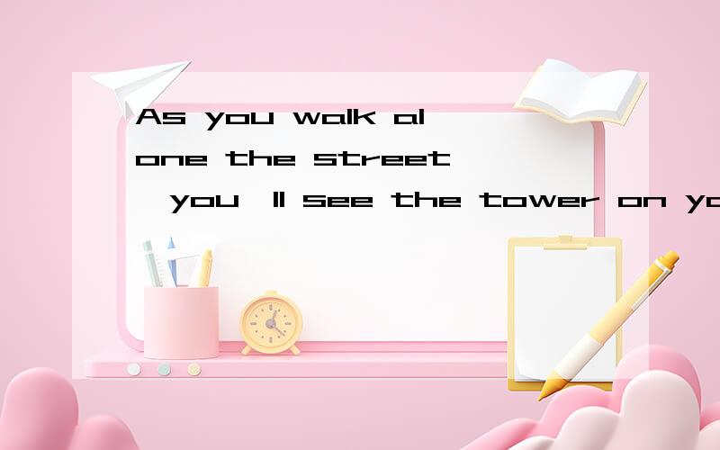 As you walk alone the street,you'll see the tower on your left 有一处错误,请改正