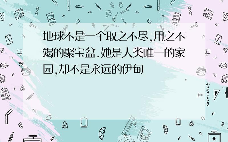 地球不是一个取之不尽,用之不竭的聚宝盆.她是人类唯一的家园,却不是永远的伊甸