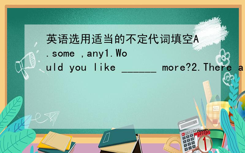 英语选用适当的不定代词填空A.some ,any1.Would you like ______ more?2.There are some apples on the table.You can take ______ of them.B.something,nothing,anything,everything1.Is there ______ different in today’s newspaper?2.As I know,he k