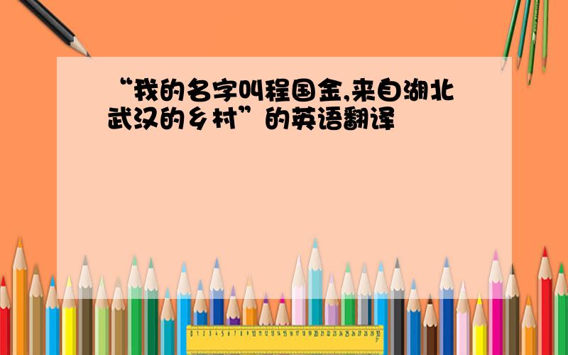 “我的名字叫程国金,来自湖北武汉的乡村”的英语翻译