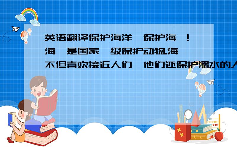 英语翻译保护海洋,保护海豚!海豚是国家一级保护动物.海豚不但喜欢接近人们,他们还保护溺水的人们不受到鲨鱼的袭击.海豚搭救海上遇险的人,已经不是新奇的事了.曾经有四名因船只翻沉而