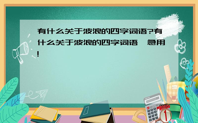 有什么关于波浪的四字词语?有什么关于波浪的四字词语,急用!