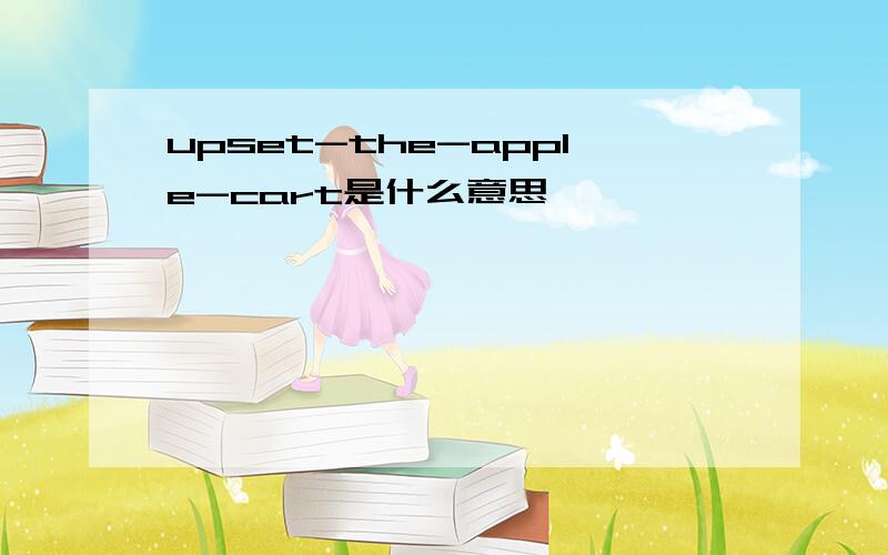 upset-the-apple-cart是什么意思