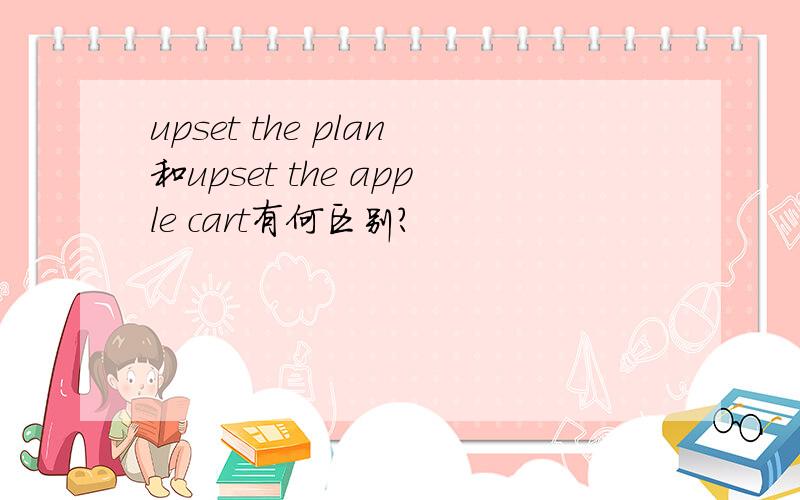 upset the plan和upset the apple cart有何区别?