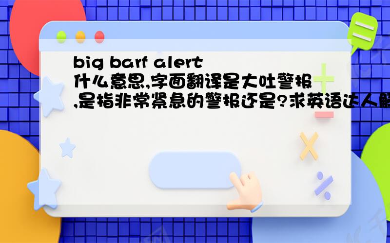 big barf alert什么意思,字面翻译是大吐警报,是指非常紧急的警报还是?求英语达人解答