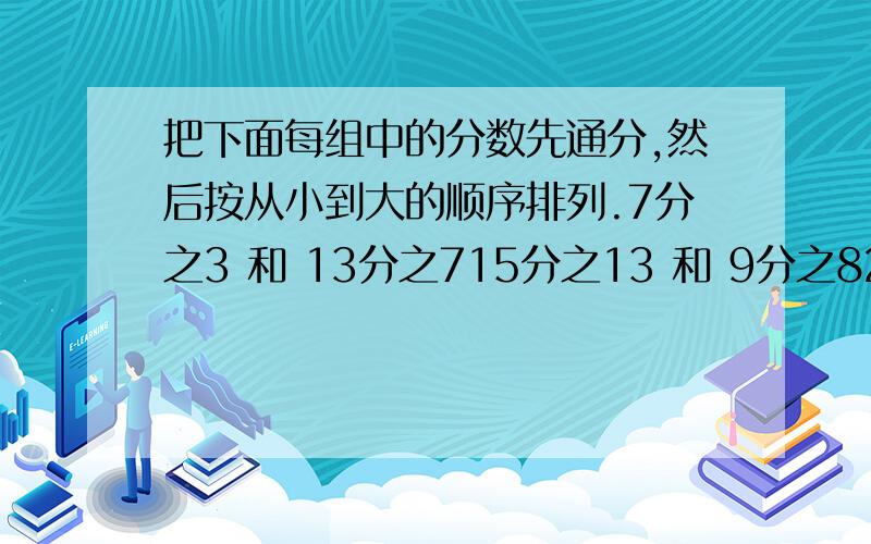 把下面每组中的分数先通分,然后按从小到大的顺序排列.7分之3 和 13分之715分之13 和 9分之82又3分之1、2又9分之4和1又12分之5