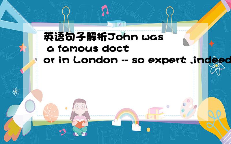 英语句子解析John was a famous doctor in London -- so expert ,indeed ,that he attended it as her personal physician