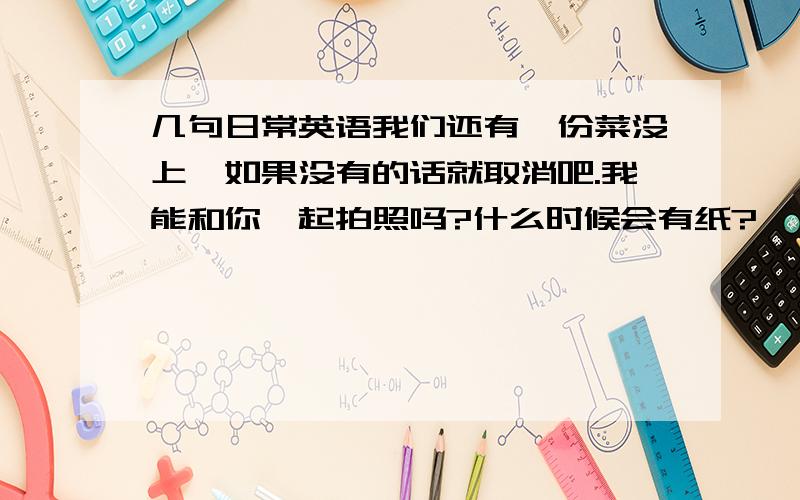 几句日常英语我们还有一份菜没上,如果没有的话就取消吧.我能和你一起拍照吗?什么时候会有纸?