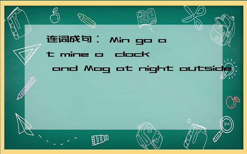 连词成句： Min go at mine o'clock and Mog at night outside