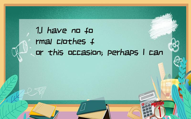 1.I have no formal clothes for this occasion; perhaps I can ________ in a dark suit.（get