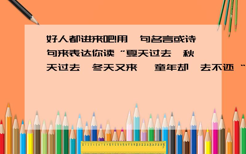 好人都进来吧!用一句名言或诗句来表达你读 ”夏天过去,秋天过去,冬天又来 ,童年却一去不还 “后 感受.我不是这个意思啊