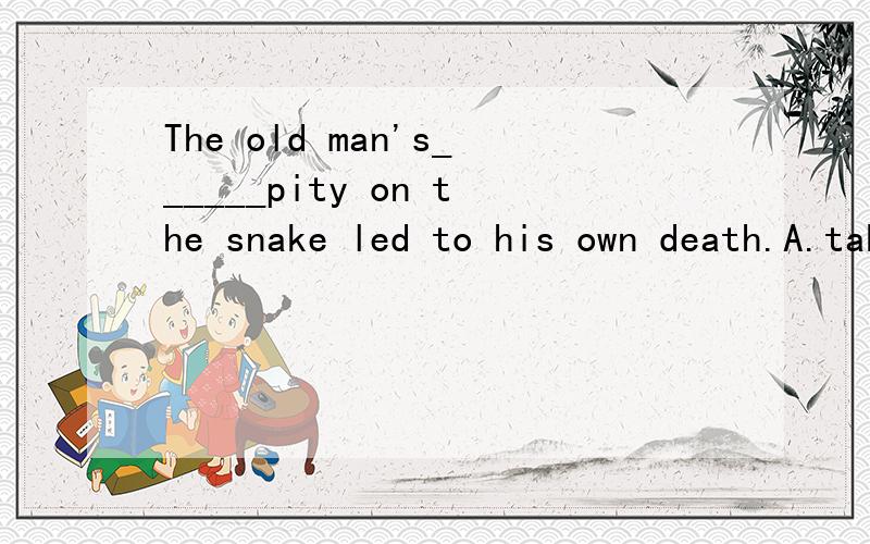 The old man's______pity on the snake led to his own death.A.take B.taking C.being taken D.have
