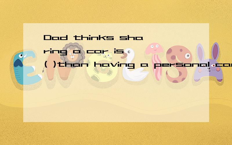Dad thinks sharing a car is ( )than having a personal car.A the quickest B quicker C the cheapest D cheaper