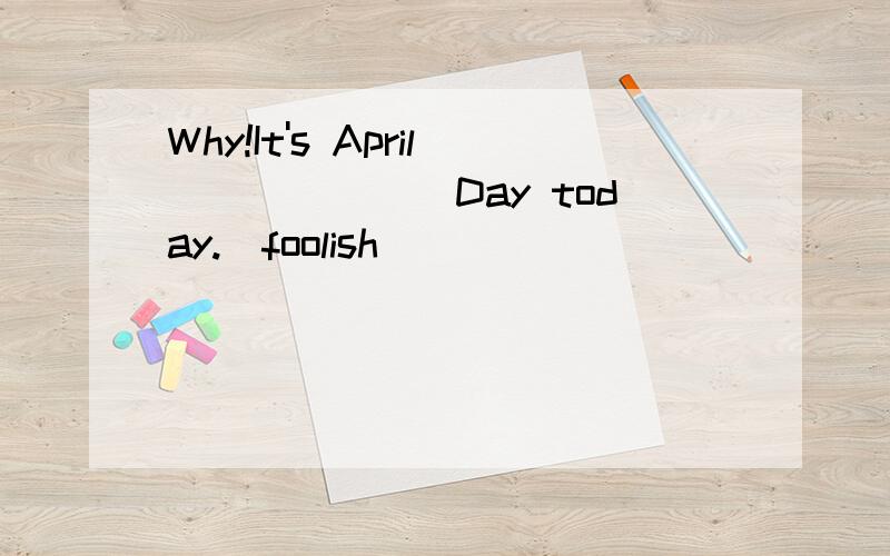 Why!It's April_______Day today.(foolish)