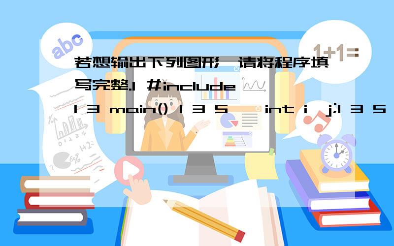 若想输出下列图形,请将程序填写完整.1 ＃include1 3 main() 1 3 5 { int i,j;1 3 5 7 for(i=1;i