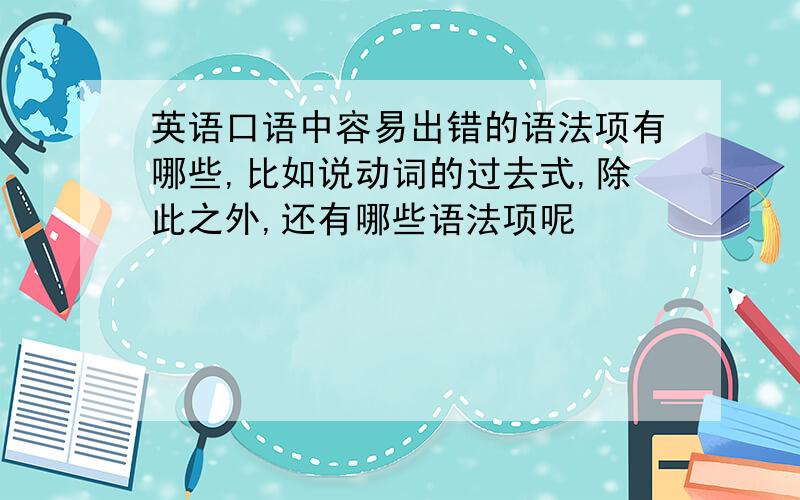 英语口语中容易出错的语法项有哪些,比如说动词的过去式,除此之外,还有哪些语法项呢