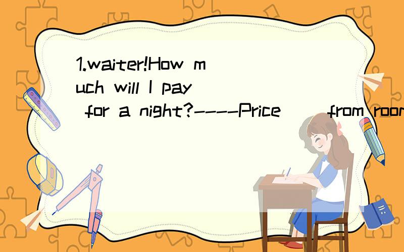 1.waiter!How much will I pay for a night?----Price ()from room to room.A.increase B.vary C.range 2.The average cost of a new house per square meter has （）by 10%￥400A.sent up B.come up C.gone up D.risen up3.The lecture mainly deals with the trou