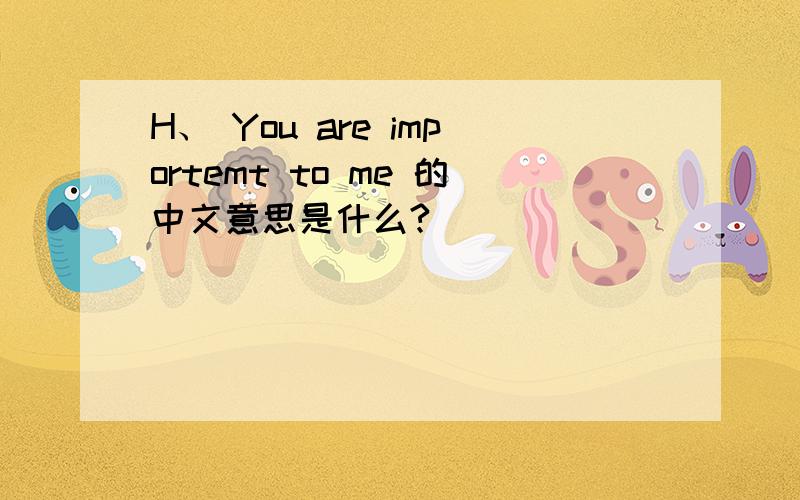 H、 You are importemt to me 的中文意思是什么?