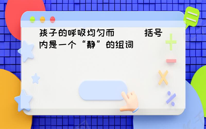 孩子的呼吸均匀而（  ）括号内是一个“静”的组词