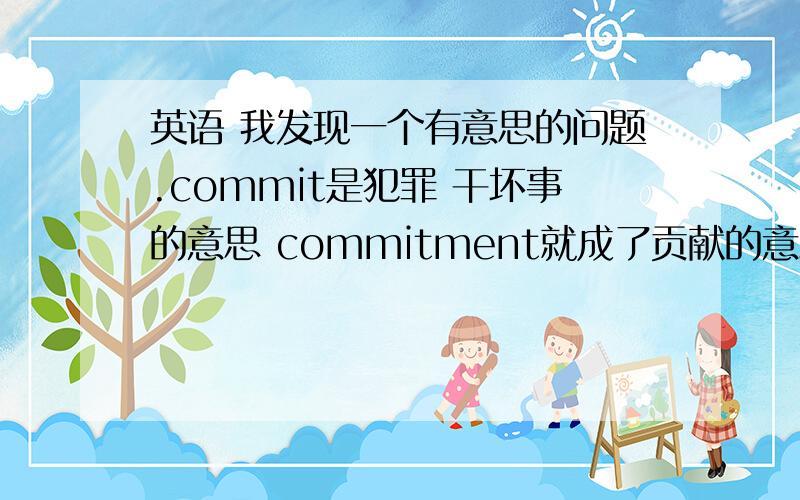 英语 我发现一个有意思的问题.commit是犯罪 干坏事的意思 commitment就成了贡献的意思了 怎么会这样.