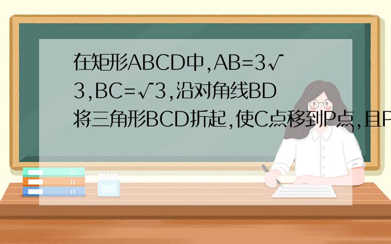 在矩形ABCD中,AB=3√3,BC=√3,沿对角线BD将三角形BCD折起,使C点移到P点,且P在平面ABD上的射影O恰好在AB上.求证PA⊥PB  求点A倒平面PBD的距离