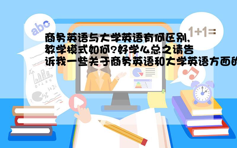 商务英语与大学英语有何区别,教学模式如何?好学么总之请告诉我一些关于商务英语和大学英语方面的东西,我是大一新生