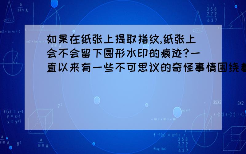 如果在纸张上提取指纹,纸张上会不会留下圆形水印的痕迹?一直以来有一些不可思议的奇怪事情围绕着我.我一直怀疑有人要偷偷提取我的指纹.今天又得到了证实.今天中午我回了一趟家,下午