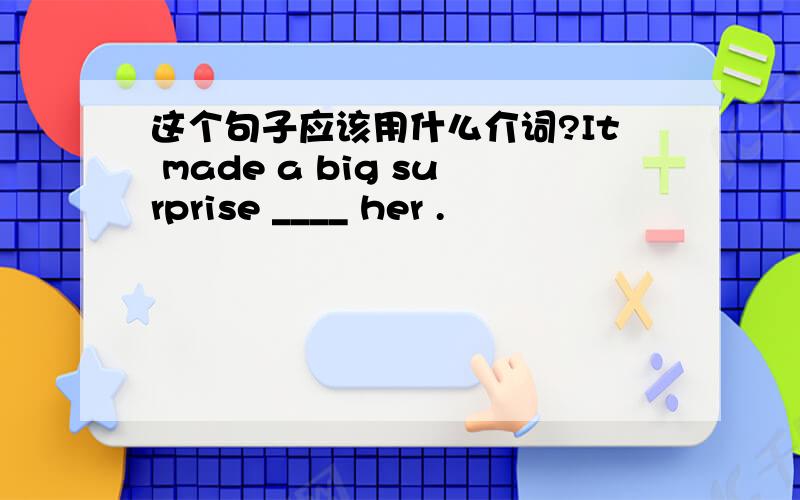 这个句子应该用什么介词?It made a big surprise ____ her .