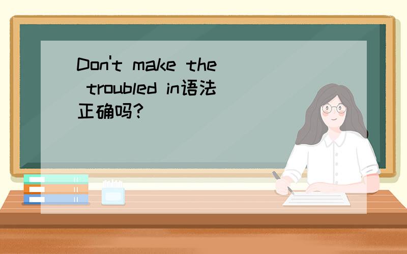 Don't make the troubled in语法正确吗?
