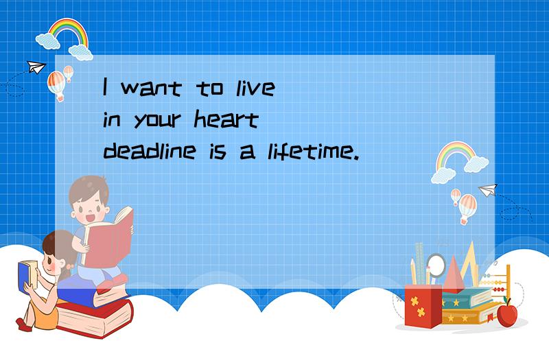 I want to livein your heart deadline is a lifetime.