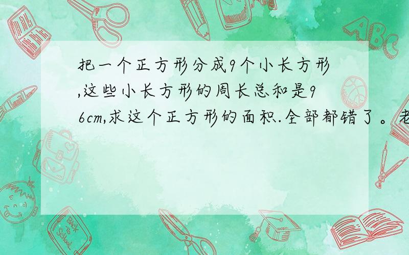 把一个正方形分成9个小长方形,这些小长方形的周长总和是96cm,求这个正方形的面积.全部都错了。老师说答案不是这些，你们再想想。