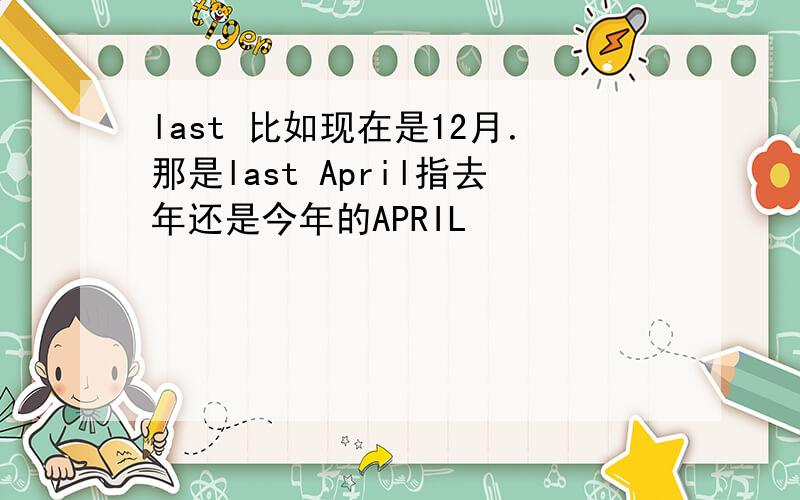 last 比如现在是12月．那是last April指去年还是今年的APRIL