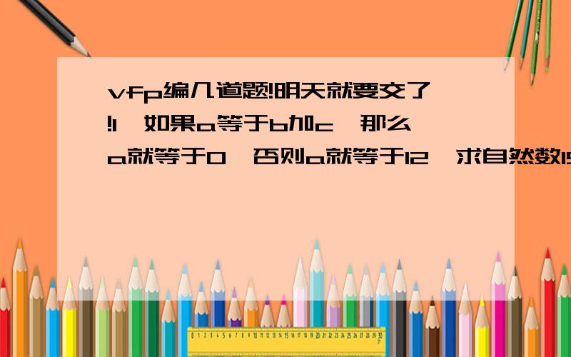 vfp编几道题!明天就要交了!1、如果a等于b加c,那么a就等于0,否则a就等于12、求自然数19到68的和3、从大到小输出99到664、输出1-999中能被3整除,且至少有一位数字是5的所有整数