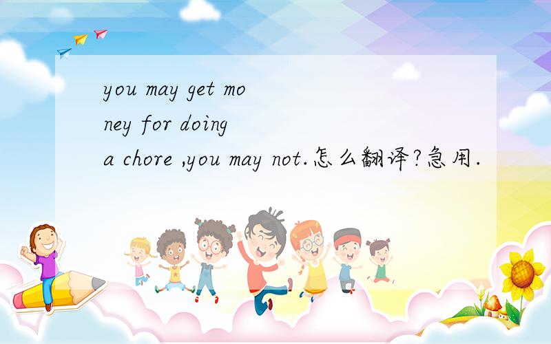 you may get money for doing a chore ,you may not.怎么翻译?急用.