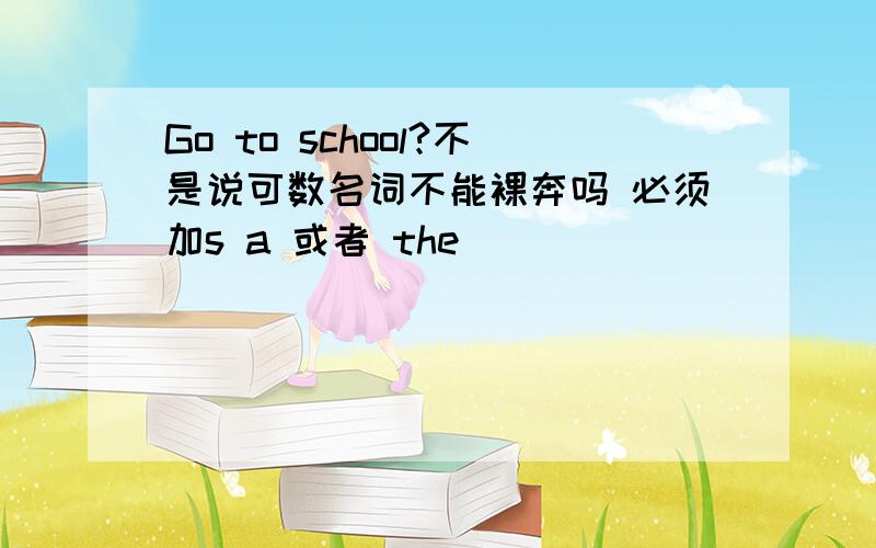 Go to school?不是说可数名词不能裸奔吗 必须加s a 或者 the