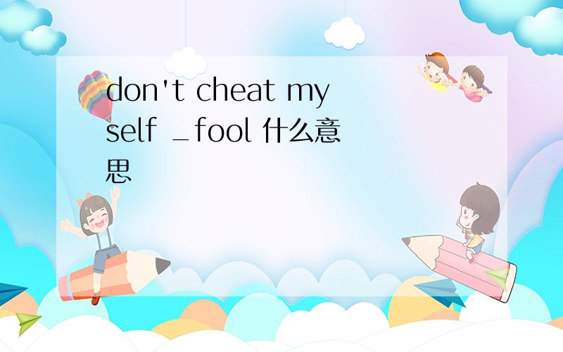 don't cheat myself _fool 什么意思