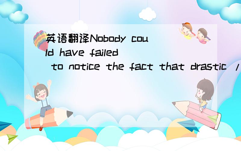 英语翻译Nobody could have failed to notice the fact that drastic / dramatic change has taken place in the aspect of...has ascended /descended considerably /sharply/slowly/ gradually from .in .to.in ..{On the other hand ,.is dropping/ climbing in