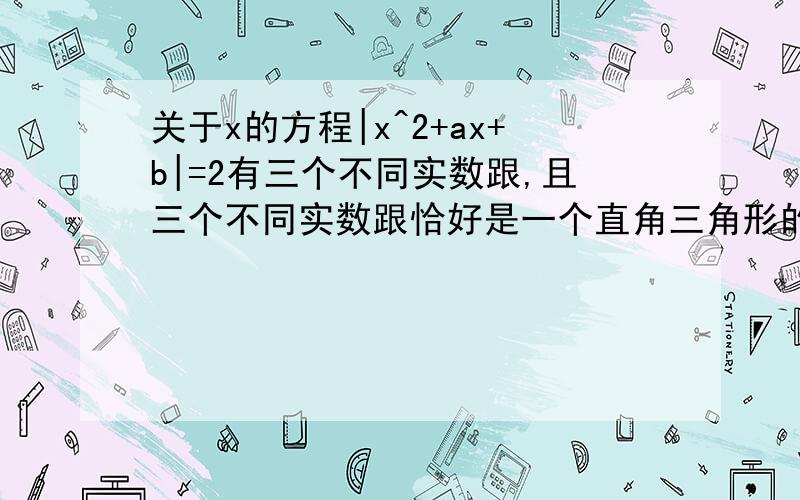 关于x的方程|x^2+ax+b|=2有三个不同实数跟,且三个不同实数跟恰好是一个直角三角形的三边.求这个直角三角