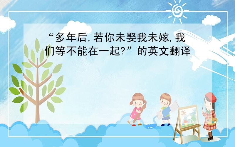 “多年后,若你未娶我未嫁,我们等不能在一起?”的英文翻译