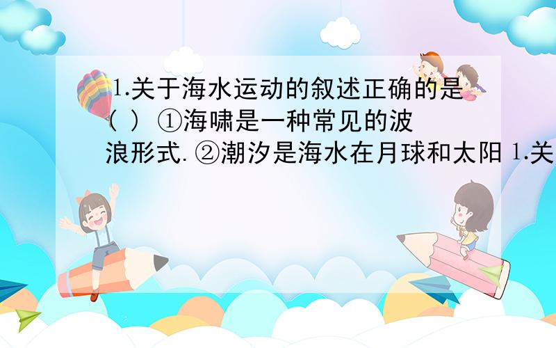 ⒈关于海水运动的叙述正确的是( ) ①海啸是一种常见的波浪形式.②潮汐是海水在月球和太阳⒈关于海水运动的叙述正确的是( )①海啸是一种常见的波浪形式.②潮汐是海水在月球和太阳引力