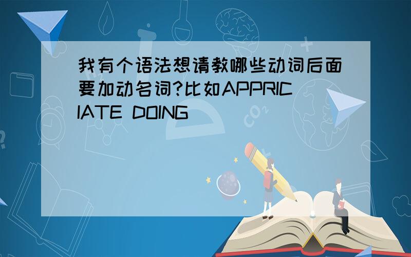 我有个语法想请教哪些动词后面要加动名词?比如APPRICIATE DOING