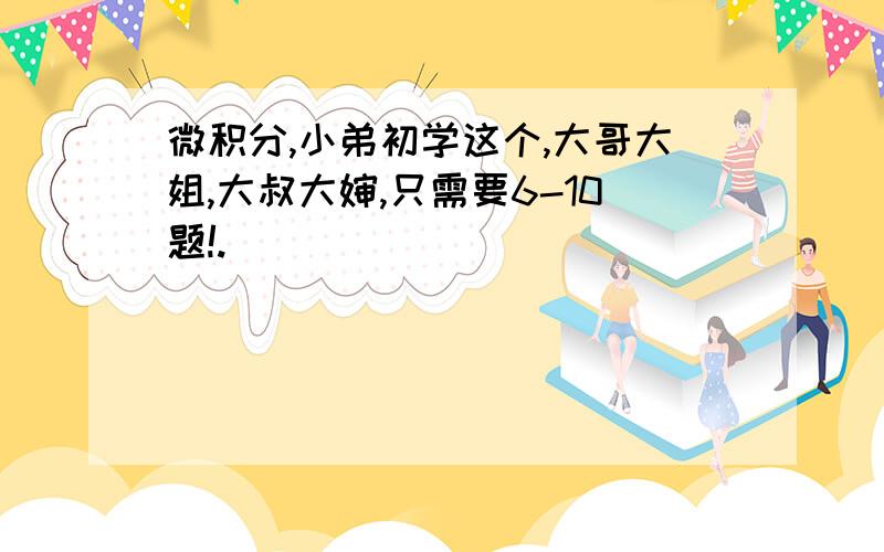 微积分,小弟初学这个,大哥大姐,大叔大婶,只需要6-10题!.